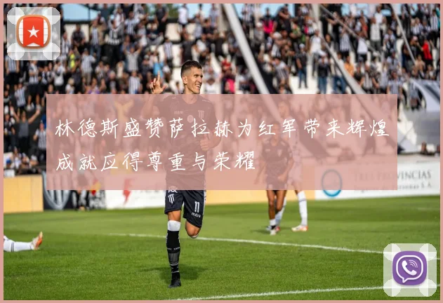 林德斯盛赞萨拉赫为红军带来辉煌成就应得尊重与荣耀