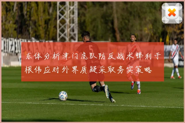 东体分析津门虎队防反战术锋利于根伟应对外界质疑采取务实策略