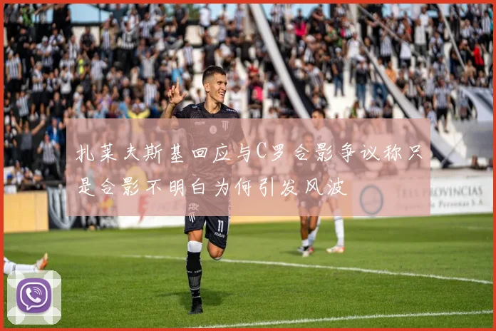 扎莱夫斯基回应与C罗合影争议称只是合影不明白为何引发风波