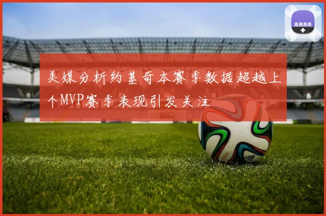 美媒分析约基奇本赛季数据超越上个MVP赛季表现引发关注