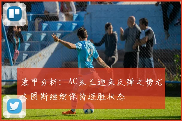 意甲分析：AC米兰迎来反弹之势尤文图斯继续保持连胜状态
