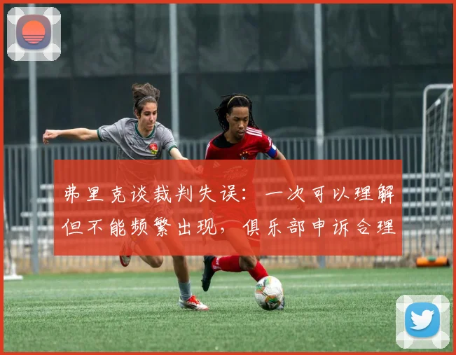 弗里克谈裁判失误：一次可以理解但不能频繁出现，俱乐部申诉合理