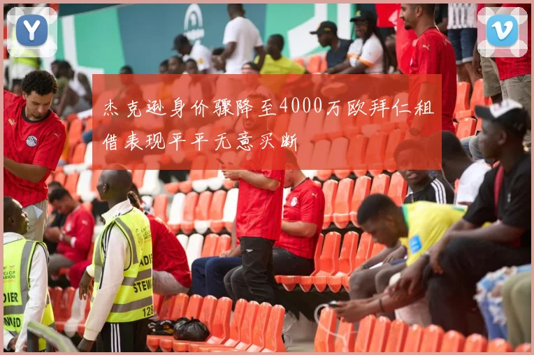 杰克逊身价骤降至4000万欧拜仁租借表现平平无意买断