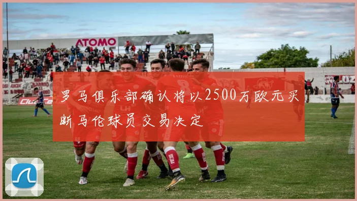 罗马俱乐部确认将以2500万欧元买断马伦球员交易决定