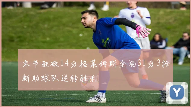 末节狂砍14分格莱姆斯全场31分3抢断助球队逆转胜利