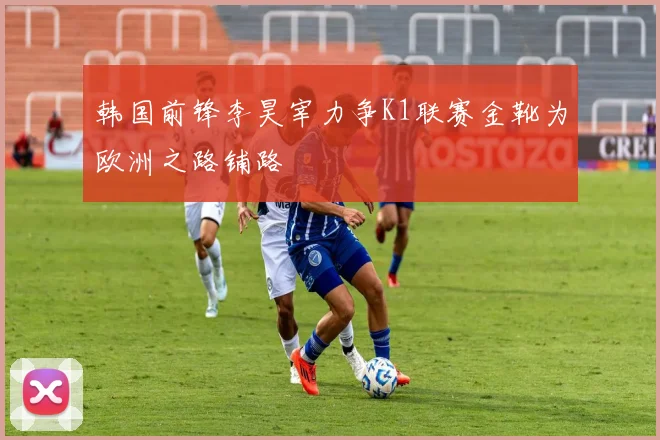 韩国前锋李昊宰力争K1联赛金靴为欧洲之路铺路