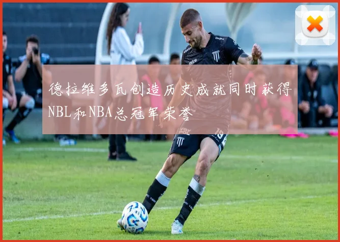 德拉维多瓦创造历史成就同时获得NBL和NBA总冠军荣誉