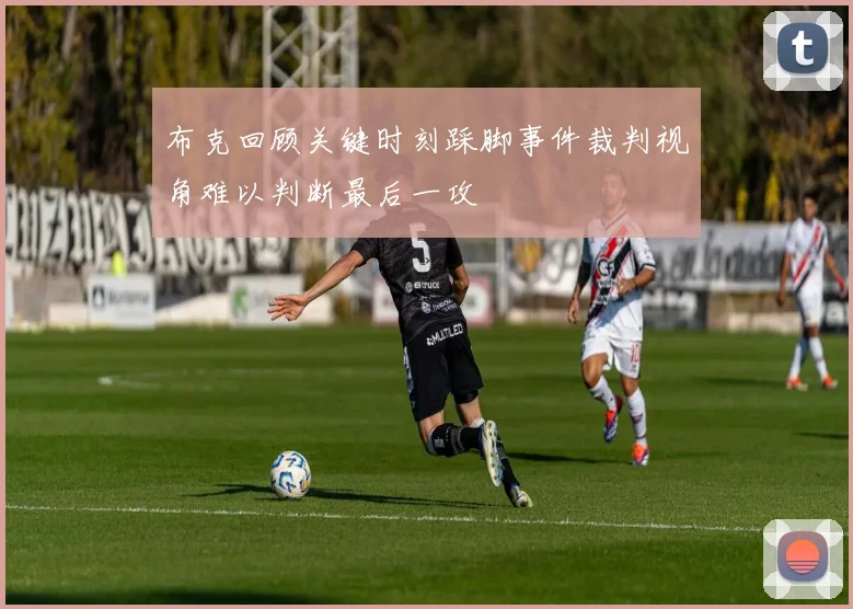 布克回顾关键时刻踩脚事件裁判视角难以判断最后一攻