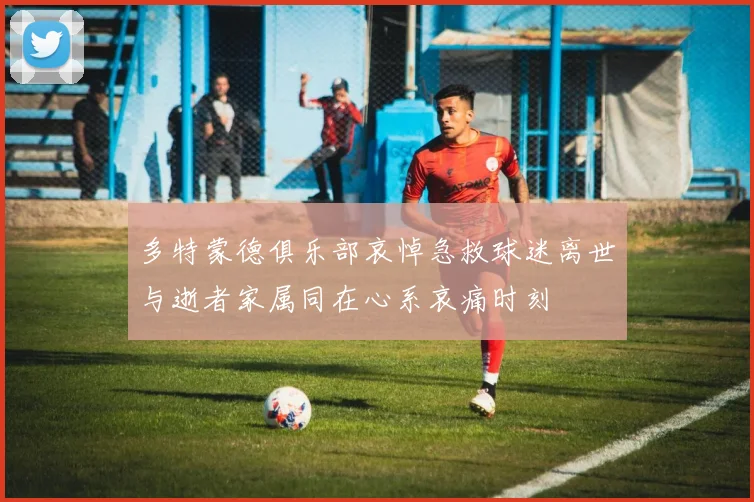 多特蒙德俱乐部哀悼急救球迷离世与逝者家属同在心系哀痛时刻