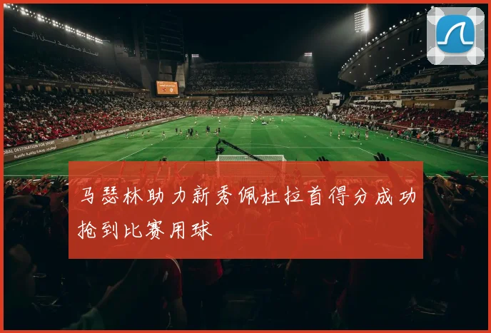 马瑟林助力新秀佩杜拉首得分成功抢到比赛用球
