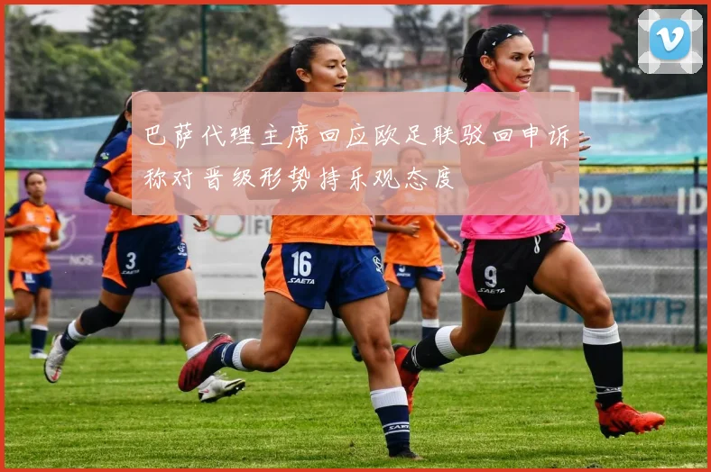 巴萨代理主席回应欧足联驳回申诉称对晋级形势持乐观态度