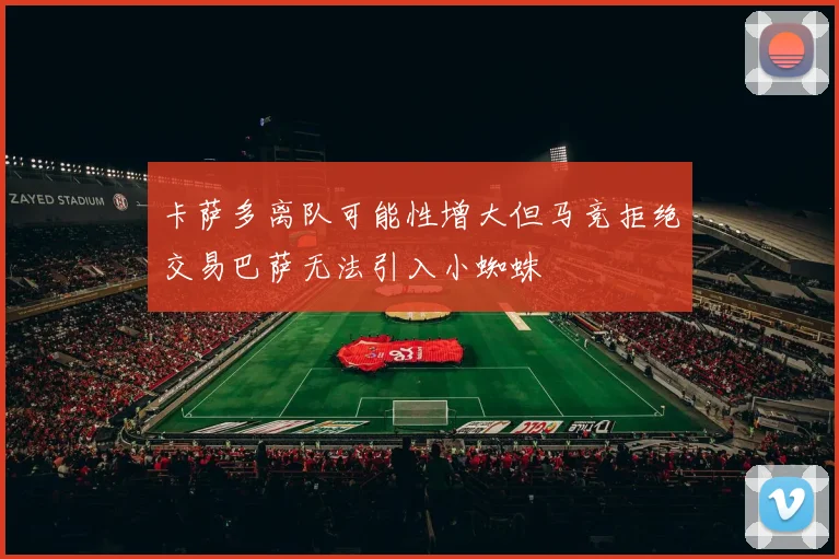 卡萨多离队可能性增大但马竞拒绝交易巴萨无法引入小蜘蛛