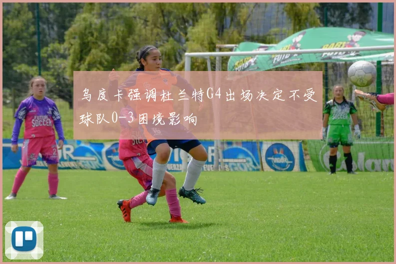 乌度卡强调杜兰特G4出场决定不受球队0-3困境影响