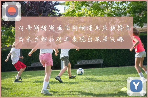 柯蒂斯琼斯面临利物浦未来抉择国际米兰维拉对其表现出浓厚兴趣