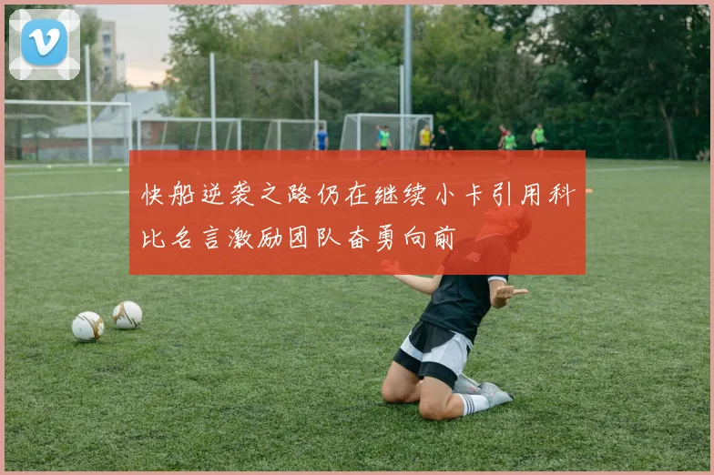快船逆袭之路仍在继续小卡引用科比名言激励团队奋勇向前