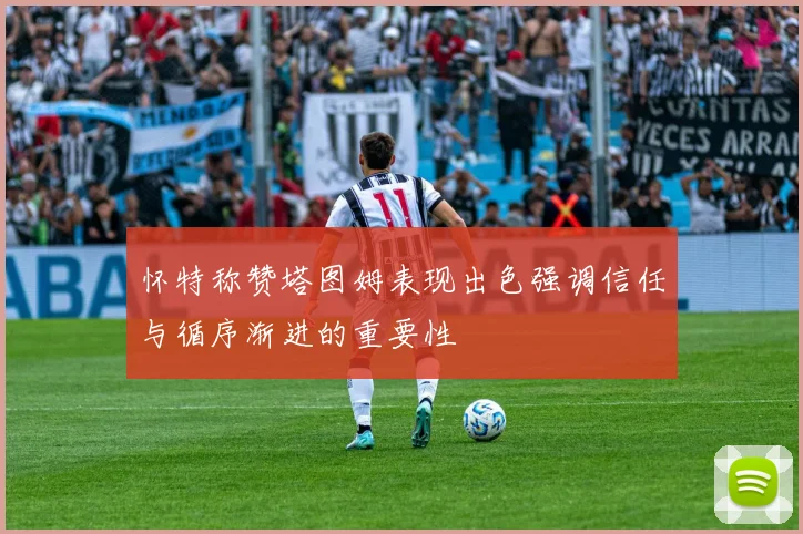 怀特称赞塔图姆表现出色强调信任与循序渐进的重要性