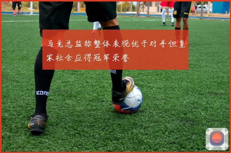 马竞总监称整体表现优于对手但皇家社会应得冠军荣誉