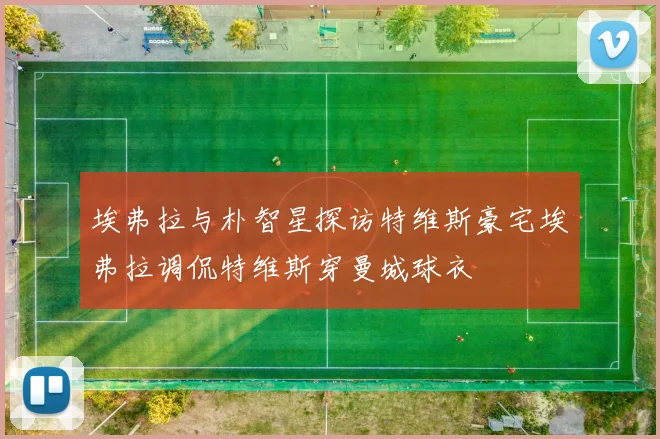 埃弗拉与朴智星探访特维斯豪宅埃弗拉调侃特维斯穿曼城球衣