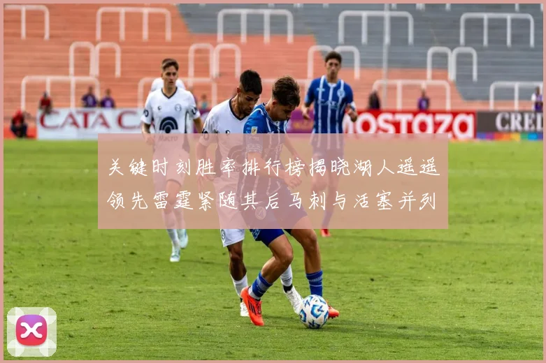 关键时刻胜率排行榜揭晓湖人遥遥领先雷霆紧随其后马刺与活塞并列第三