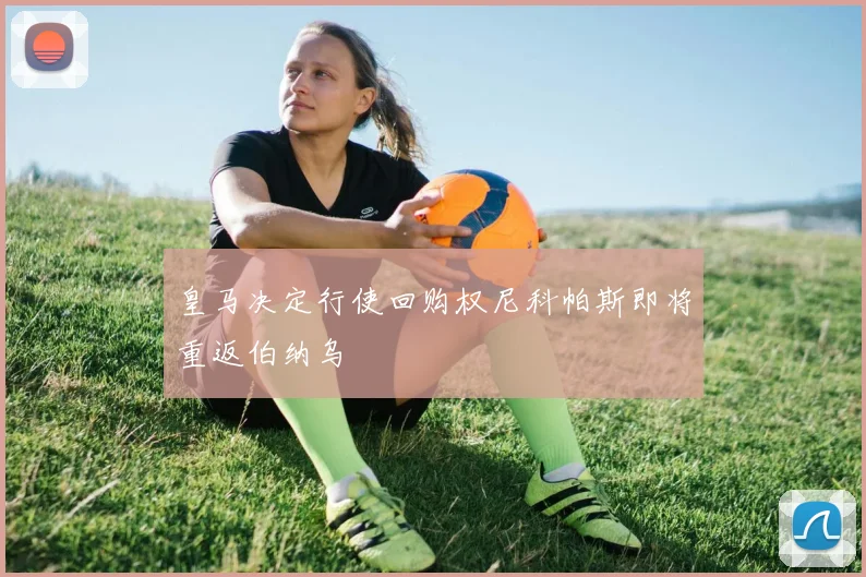 皇马决定行使回购权尼科帕斯即将重返伯纳乌