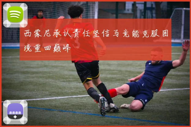 西蒙尼承认责任坚信马竞能克服困境重回巅峰