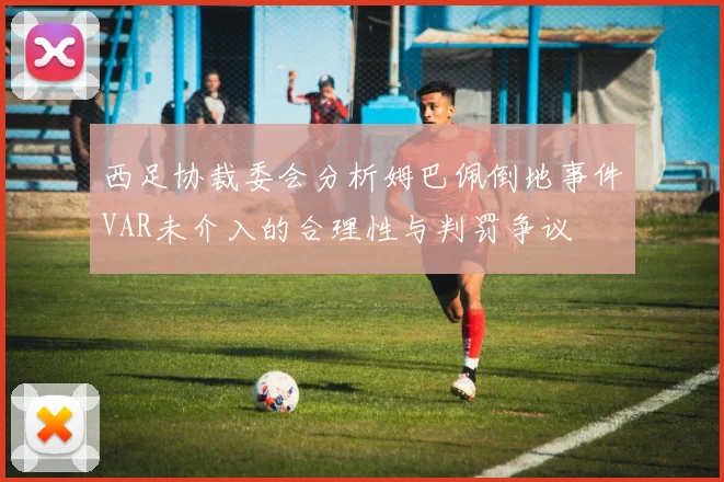 西足协裁委会分析姆巴佩倒地事件VAR未介入的合理性与判罚争议