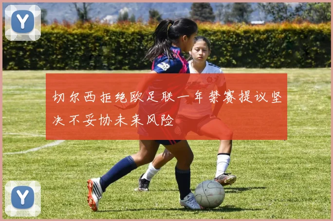 切尔西拒绝欧足联一年禁赛提议坚决不妥协未来风险