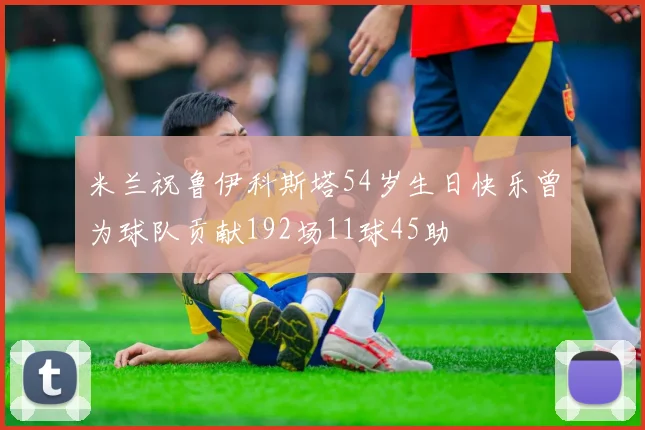 米兰祝鲁伊科斯塔54岁生日快乐曾为球队贡献192场11球45助